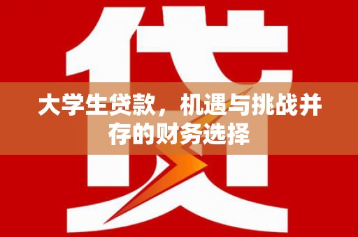 清远大学生贷款，机遇与挑战并存的财务选择