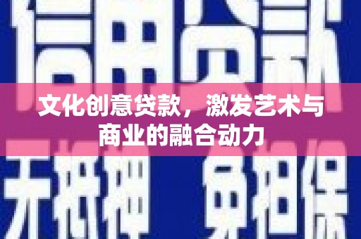 清远文化创意贷款，激发艺术与商业的融合动力