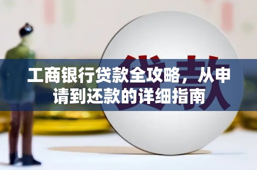 清远工商银行贷款全攻略，从申请到还款的详细指南