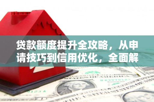 清远贷款额度提升全攻略，从申请技巧到信用优化，全面解析