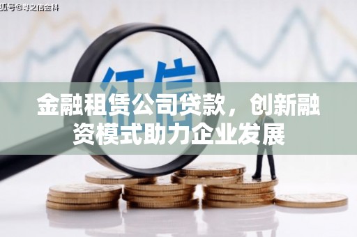 清远金融租赁公司贷款，创新融资模式助力企业发展
