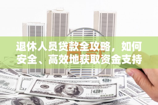 清远退休人员贷款全攻略，如何安全、高效地获取资金支持