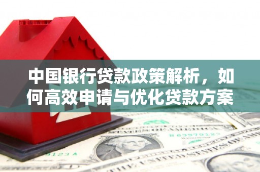 清远中国银行贷款政策解析，如何高效申请与优化贷款方案
