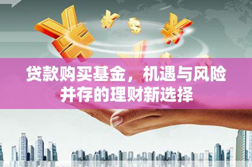 清远贷款购买基金，机遇与风险并存的理财新选择