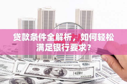 清远贷款条件全解析，如何轻松满足银行要求？
