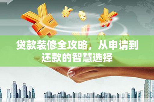 清远贷款装修全攻略，从申请到还款的智慧选择