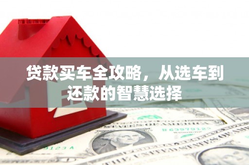 清远贷款买车全攻略，从选车到还款的智慧选择