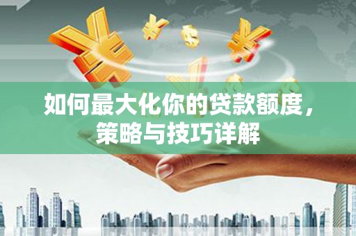 清远如何最大化你的贷款额度，策略与技巧详解