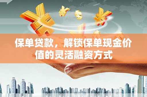 清远保单贷款，解锁保单现金价值的灵活融资方式