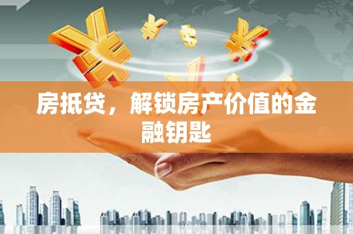 清远房抵贷，解锁房产价值的金融钥匙
