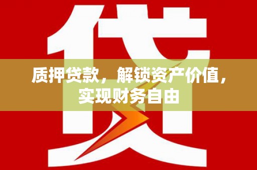 清远质押贷款，解锁资产价值，实现财务自由