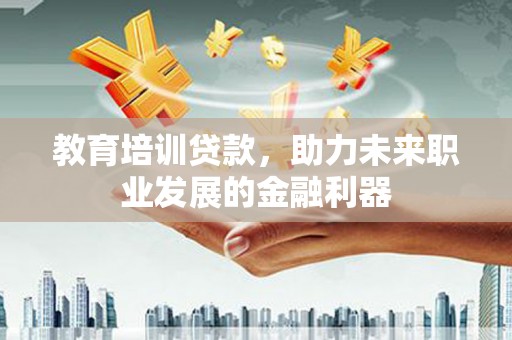 清远教育培训贷款，助力未来职业发展的金融利器