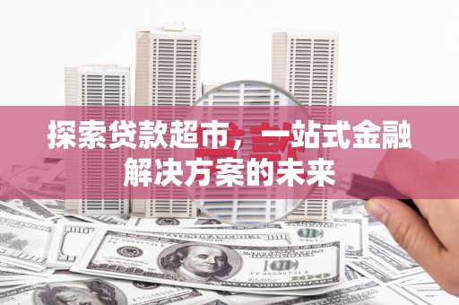 清远探索贷款超市，一站式金融解决方案的未来