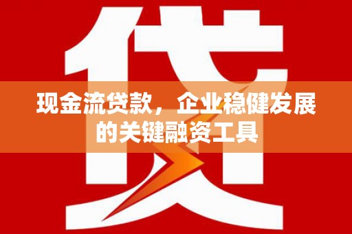 清远现金流贷款，企业稳健发展的关键融资工具