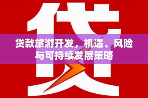 清远贷款旅游开发，机遇、风险与可持续发展策略
