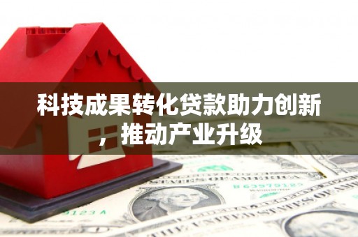 清远科技成果转化贷款助力创新，推动产业升级