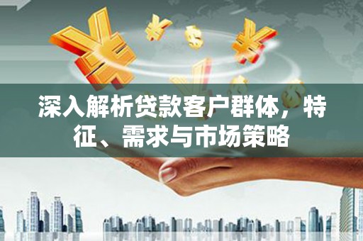 清远深入解析贷款客户群体，特征、需求与市场策略