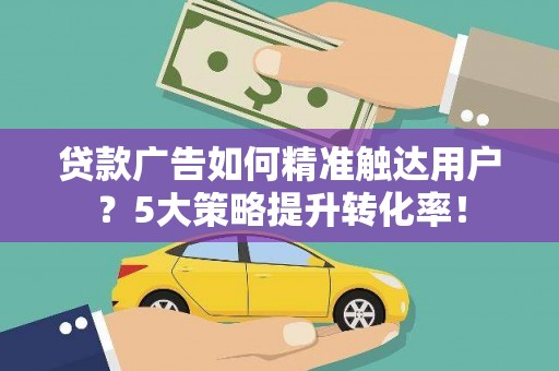 清远贷款广告如何精准触达用户？5大策略提升转化率！