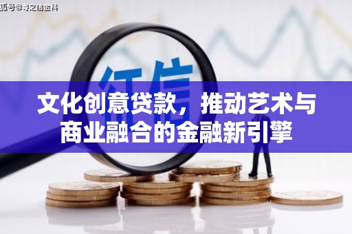 清远文化创意贷款，推动艺术与商业融合的金融新引擎
