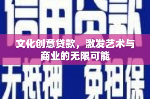 清远文化创意贷款，激发艺术与商业的无限可能