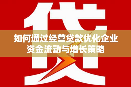 清远如何通过经营贷款优化企业资金流动与增长策略