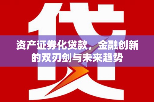清远资产证券化贷款，金融创新的双刃剑与未来趋势