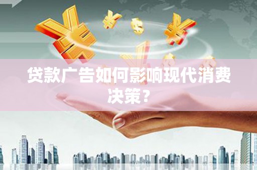 清远贷款广告如何影响现代消费决策？