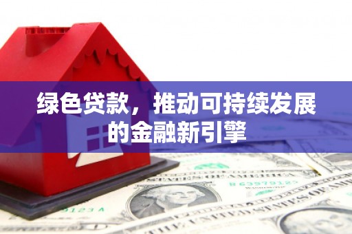 清远绿色贷款，推动可持续发展的金融新引擎