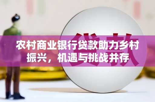 清远农村商业银行贷款助力乡村振兴，机遇与挑战并存