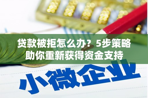 清远贷款被拒怎么办？5步策略助你重新获得资金支持