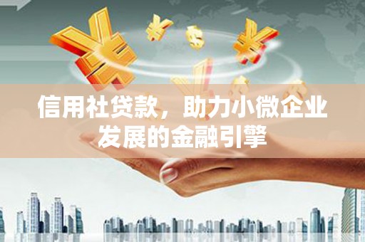 清远信用社贷款，助力小微企业发展的金融引擎
