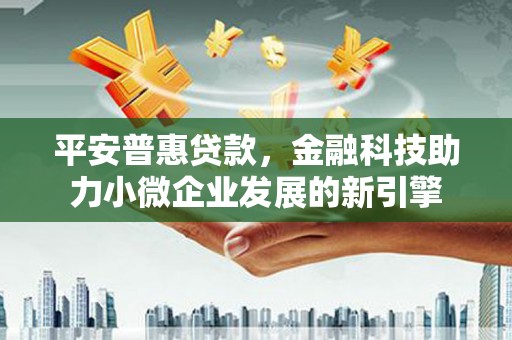 清远平安普惠贷款，金融科技助力小微企业发展的新引擎