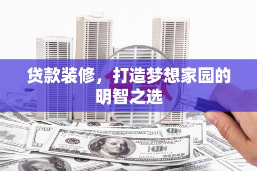 清远贷款装修，打造梦想家园的明智之选