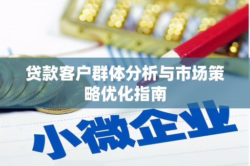 清远贷款客户群体分析与市场策略优化指南