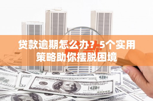 清远贷款逾期怎么办？5个实用策略助你摆脱困境