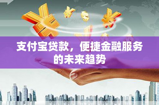 清远支付宝贷款，便捷金融服务的未来趋势