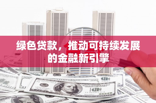 清远绿色贷款，推动可持续发展的金融新引擎