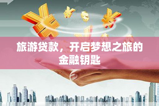 清远旅游贷款，开启梦想之旅的金融钥匙
