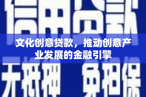 清远文化创意贷款，推动创意产业发展的金融引擎