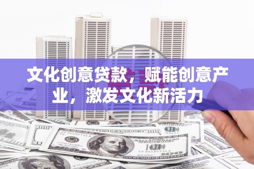 清远文化创意贷款，赋能创意产业，激发文化新活力