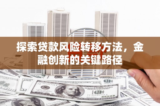 清远探索贷款风险转移方法，金融创新的关键路径