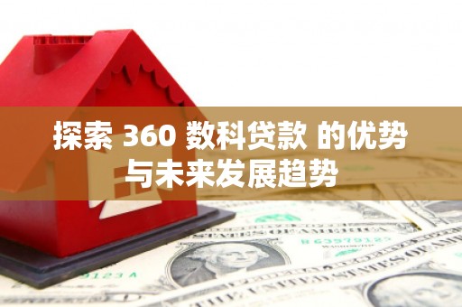清远探索 360 数科贷款 的优势与未来发展趋势