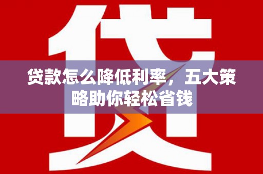 清远贷款怎么降低利率，五大策略助你轻松省钱