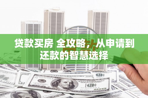 清远贷款买房 全攻略，从申请到还款的智慧选择