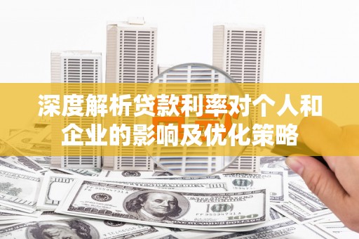 清远深度解析贷款利率对个人和企业的影响及优化策略
