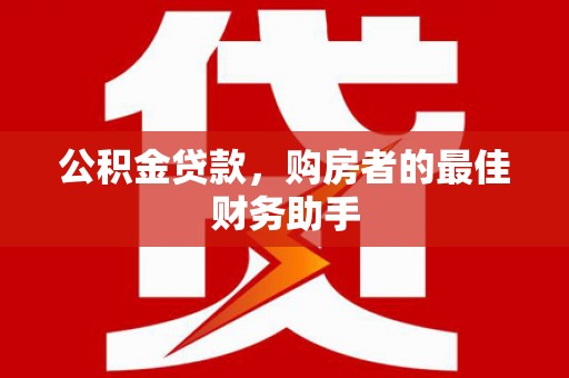 清远公积金贷款，购房者的最佳财务助手
