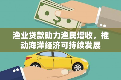 清远渔业贷款助力渔民增收，推动海洋经济可持续发展