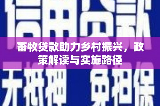 清远畜牧贷款助力乡村振兴，政策解读与实施路径