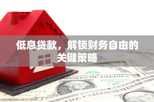 清远低息贷款，解锁财务自由的关键策略