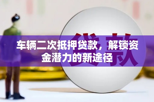 清远车辆二次抵押贷款，解锁资金潜力的新途径